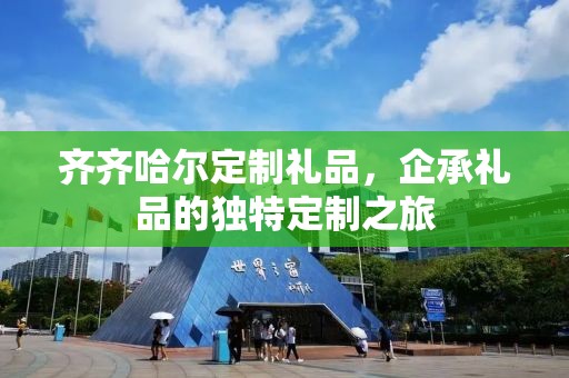 齐齐哈尔定制礼品，企承礼品的独特定制之旅