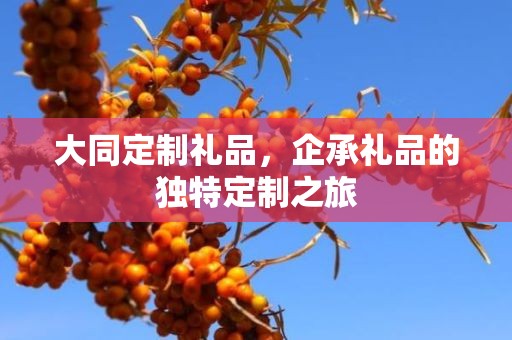 大同定制礼品，企承礼品的独特定制之旅